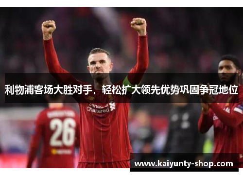 利物浦客场大胜对手，轻松扩大领先优势巩固争冠地位