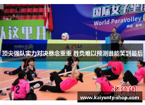 顶尖强队实力对决悬念重重 胜负难以预测谁能笑到最后