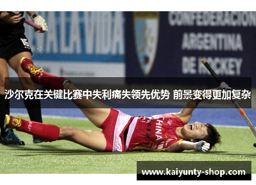 沙尔克在关键比赛中失利痛失领先优势 前景变得更加复杂