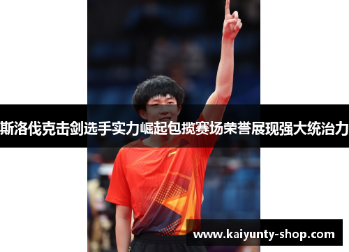 斯洛伐克击剑选手实力崛起包揽赛场荣誉展现强大统治力