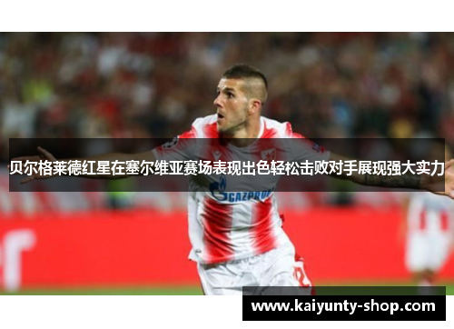 贝尔格莱德红星在塞尔维亚赛场表现出色轻松击败对手展现强大实力