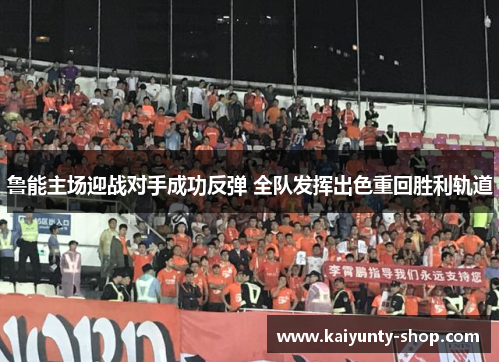 鲁能主场迎战对手成功反弹 全队发挥出色重回胜利轨道