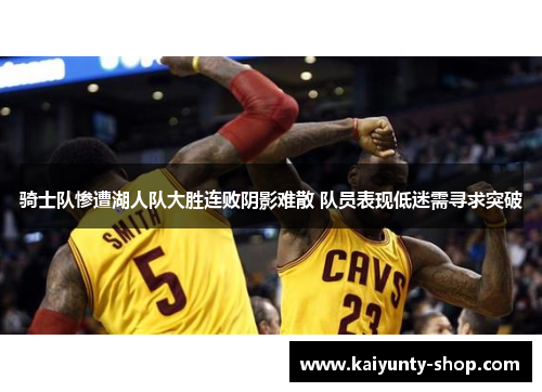 骑士队惨遭湖人队大胜连败阴影难散 队员表现低迷需寻求突破